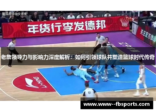 老詹领导力与影响力深度解析：如何引领球队并塑造篮球时代传奇