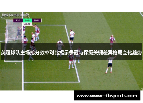 英超球队主场抢分效率对比揭示争冠与保级关键差异格局变化趋势 英超球队主场抢分效率对比揭示争冠与保级关键差异格局变化趋势