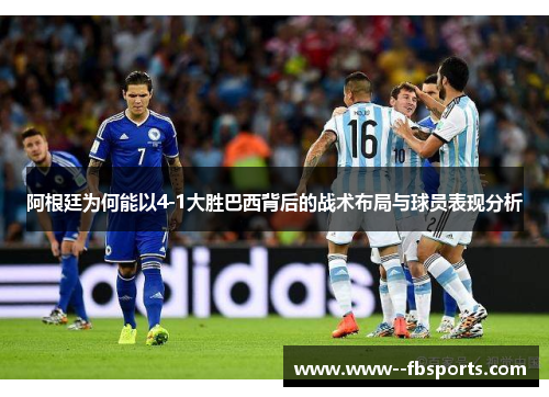 阿根廷为何能以4-1大胜巴西背后的战术布局与球员表现分析 阿根廷为何能以4-1大胜巴西背后的战术布局与球员表现分析