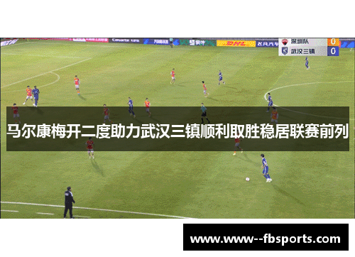 马尔康梅开二度助力武汉三镇顺利取胜稳居联赛前列 马尔康梅开二度助力武汉三镇顺利取胜稳居联赛前列