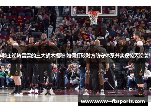 骑士逆转雷霆的三大战术揭秘 如何打破对方防守体系并实现惊天逆袭 骑士逆转雷霆的三大战术揭秘 如何打破对方防守体系并实现惊天逆袭