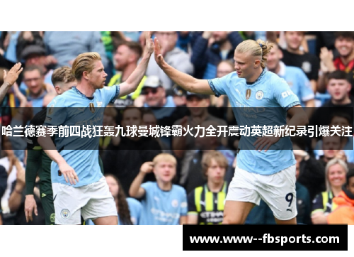 哈兰德赛季前四战狂轰九球曼城锋霸火力全开震动英超新纪录引爆关注 哈兰德赛季前四战狂轰九球曼城锋霸火力全开震动英超新纪录引爆关注