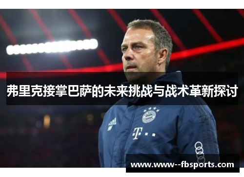 弗里克接掌巴萨的未来挑战与战术革新探讨 弗里克接掌巴萨的未来挑战与战术革新探讨
