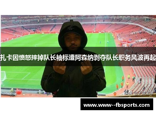扎卡因愤怒摔掉队长袖标遭阿森纳剥夺队长职务风波再起