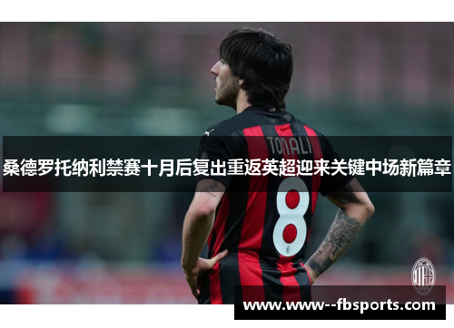 桑德罗托纳利禁赛十月后复出重返英超迎来关键中场新篇章