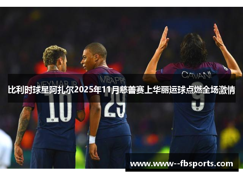 比利时球星阿扎尔2025年11月慈善赛上华丽运球点燃全场激情 比利时球星阿扎尔2025年11月慈善赛上华丽运球点燃全场激情
