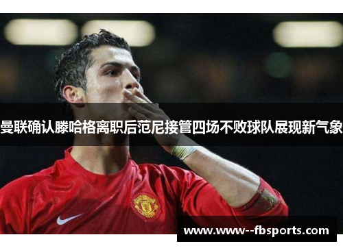 曼联确认滕哈格离职后范尼接管四场不败球队展现新气象