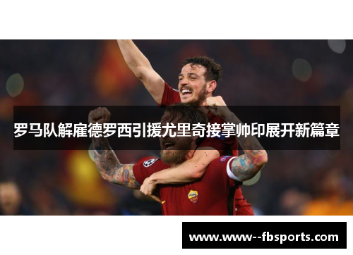 罗马队解雇德罗西引援尤里奇接掌帅印展开新篇章