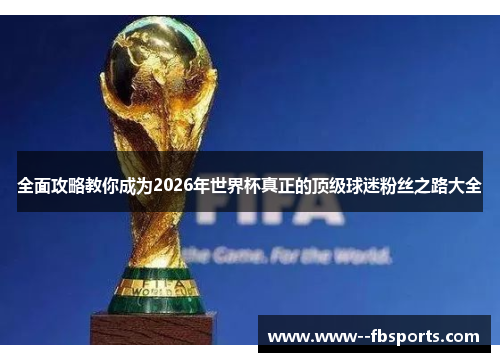 全面攻略教你成为2026年世界杯真正的顶级球迷粉丝之路大全