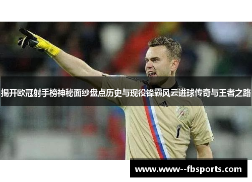 揭开欧冠射手榜神秘面纱盘点历史与现役锋霸风云进球传奇与王者之路