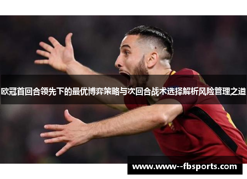 欧冠首回合领先下的最优博弈策略与次回合战术选择解析风险管理之道