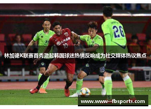 林加德K联赛首秀激起韩国球迷热情反响成为社交媒体热议焦点 林加德K联赛首秀激起韩国球迷热情反响成为社交媒体热议焦点
