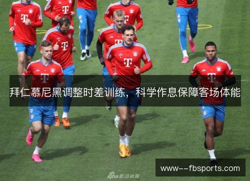 拜仁慕尼黑调整时差训练,科学作息保障客场体能 拜仁慕尼黑调整时差训练,科学作息保障客场体能