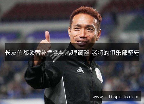 长友佑都谈替补角色与心理调整 老将的俱乐部坚守